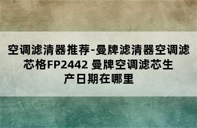 空调滤清器推荐-曼牌滤清器空调滤芯格FP2442 曼牌空调滤芯生产日期在哪里